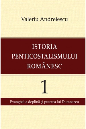 Istoria penticostalismului românesc - Volumul 1:  Evanghelia deplină şi puterea lui Dumnezeu